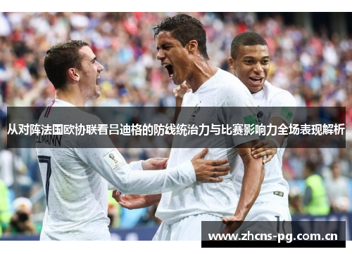 从对阵法国欧协联看吕迪格的防线统治力与比赛影响力全场表现解析